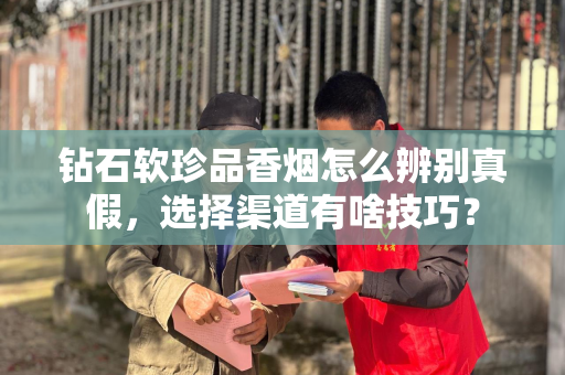 钻石软珍品香烟怎么辨别真假，选择渠道有啥技巧？